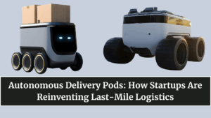 Autonomous Delivery Pods: How Startups Are Reinventing Last-Mile Logistics