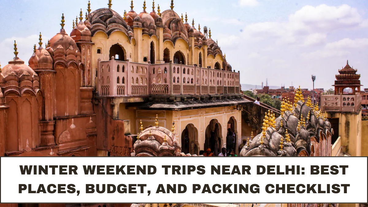 Winter Weekend Trips Near Delhi: Best Places, Budget, and Packing Checklist