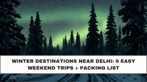 Winter Destinations Near Delhi: 9 Easy Weekend Trips + Packing List