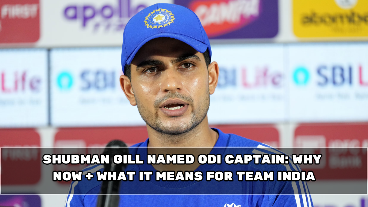 Shubman Gill Named ODI Captain: Why Now + What It Means for Team India
