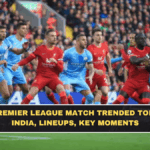Why This Premier League Match Trended Today: Time in India, Lineups, Key Moments