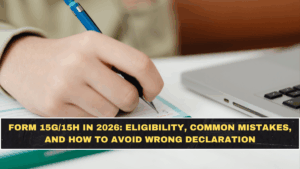 Form 15G/15H in 2026: Eligibility, Common Mistakes, and How to Avoid Wrong Declaration