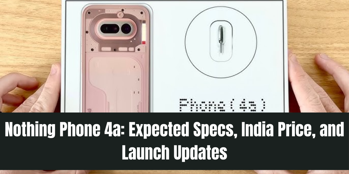 Nothing Phone 4a: Expected Specs, India Price, and Launch Updates