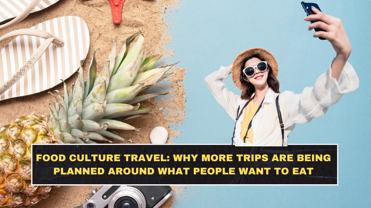 Food Culture Travel: Why More Trips Are Being Planned Around What People Want to Eat